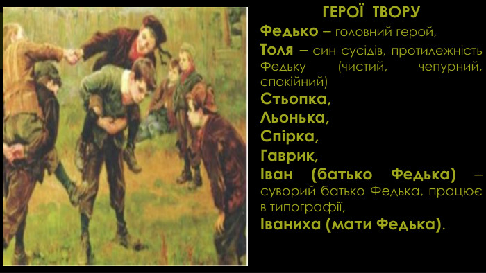 ГЕРОЇ ТВОРУФедько – головний герой,Толя – син сусідів, протилежність Федьку (чистий, чепурний, спокійний)Стьопка,Льонька,Спірка,Гаврик,Іван (батько Федька) – суворий батько Федька, працює в типографії,Іваниха (мати Федька).
