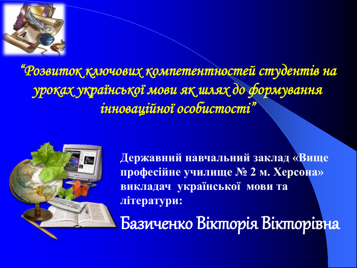   “Розвиток ключових компетентностей студентів на уроках української мови як шлях до формування інноваційної особистості” Державний навчальний заклад «Вище професійне училище № 2 м. Херсона» викладач  української  мови та літератури: Базиченко Вікторія Вікторівна  