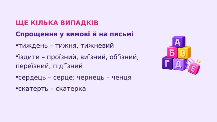 ЩЕ КІЛЬКА ВИПАДКІВСпрощення у вимові й на письмітиждень – тижня, тижневийїздити – проїзний, виїзний, об’їзний, переїзний, під’їзнийсердець – серце; чернець – ченцяскатерть – скатерка