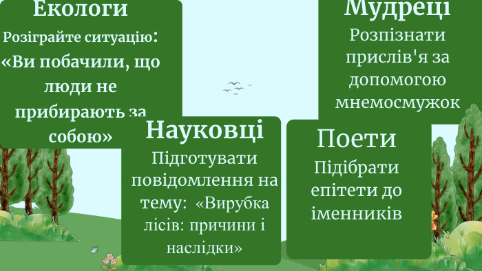 Pa 06 Екологи. Розіграйте ситуацію: «Ви побачили, що люди не прибирають за собою»НауковціПідготувати повідомлення на тему: «Вирубка лісів: причини і наслідки»МудреціРозпізнати прислів'я за допомогою мнемосмужок. Поети. Підібрати епітети до іменників