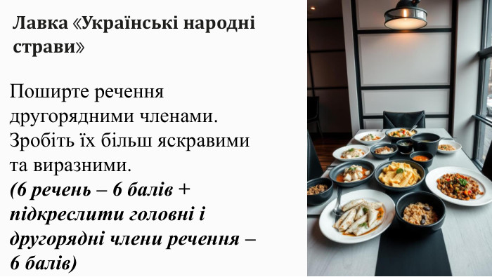 Лавка «Українські народні страви»Поширте речення другорядними членами. Зробіть їх більш яскравими та виразними.(6 речень – 6 балів +підкреслити головні і другорядні члени речення – 6 балів)