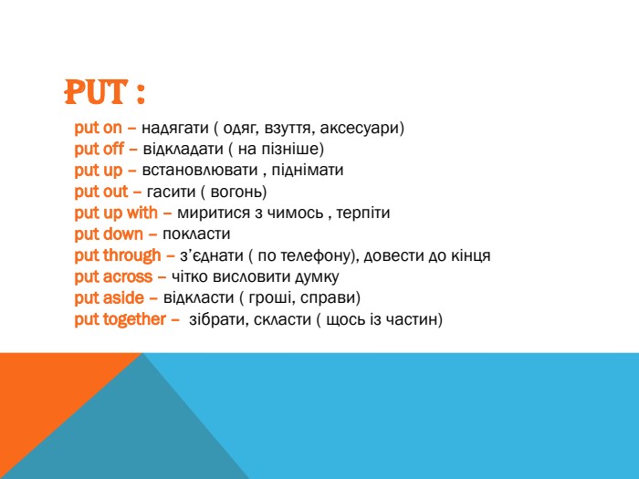 PUT :put on – надягати ( одяг, взуття, аксесуари)put off – відкладати ( на пізніше)put up – встановлювати , підніматиput out – гасити ( вогонь)put up with – миритися з чимось , терпітиput down – покластиput through – з’єднати ( по телефону), довести до кінцяput across – чітко висловити думкуput aside – відкласти ( гроші, справи)put together – зібрати, скласти ( щось із частин)