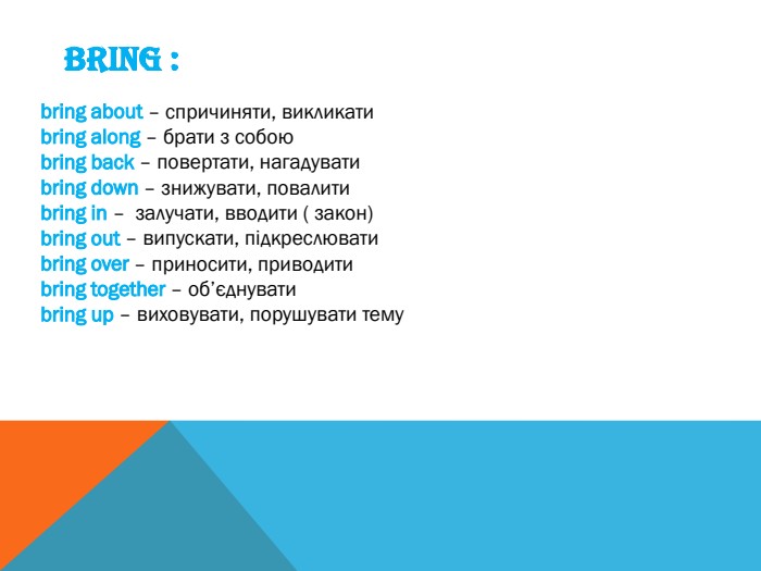 BRING :bring about – спричиняти, викликатиbring along – брати з собоюbring back – повертати, нагадуватиbring down – знижувати, повалитиbring in – залучати, вводити ( закон)bring out – випускати, підкреслюватиbring over – приносити, приводитиbring together – об’єднуватиbring up – виховувати, порушувати тему