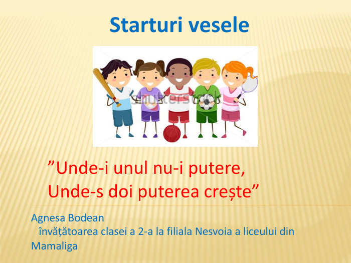 Starturi vesele”Unde-i unul nu-i putere,Unde-s doi puterea crește”Agnesa Bodean învățătoarea clasei a 2-a la filiala Nesvoia a liceului din Mamaliga 