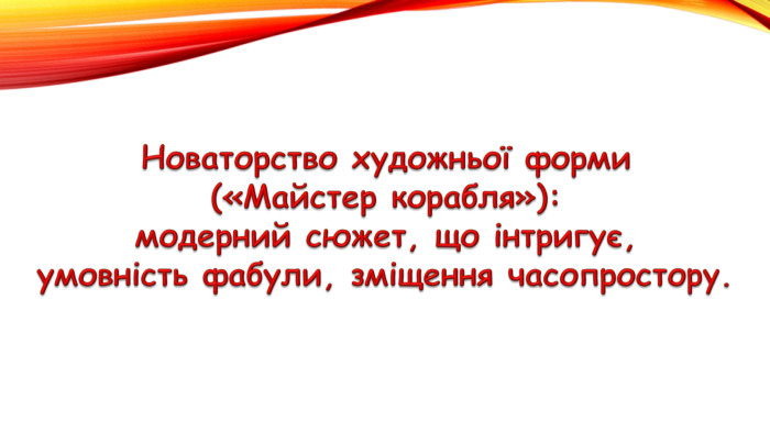 Новаторство художньої форми(«Майстер корабля»):модерний сюжет, що інтригує,умовність фабули, зміщення часопростору.