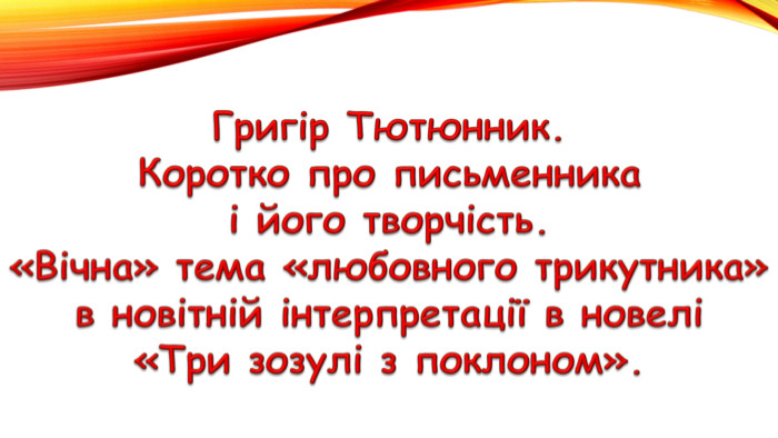 Григір Тютюнник. Коротко про письменникаі його творчість.«Вічна» тема «любовного трикутника»в новітній інтерпретації в новелі«Три зозулі з поклоном».