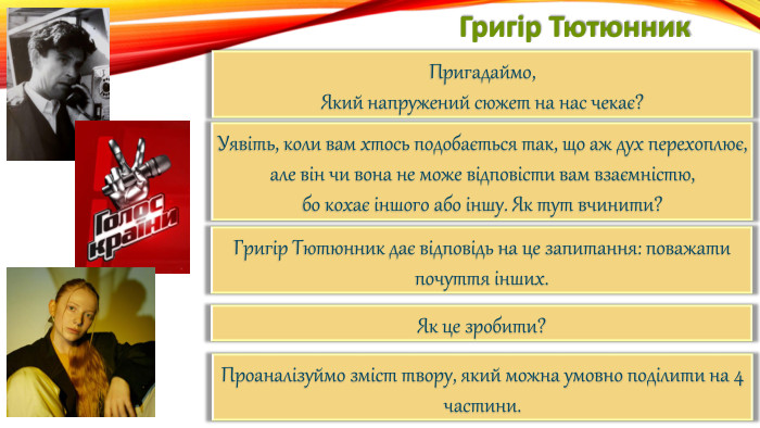 Григір Тютюнник. Пригадаймо,Який напружений сюжет на нас чекає?Уявіть, коли вам хтось подобається так, що аж дух перехоплює,але він чи вона не може відповісти вам взаємністю,бо кохає іншого або іншу. Як тут вчинити?Григір Тютюнник дає відповідь на це запитання: поважати почуття інших. Як це зробити?Проаналізуймо зміст твору, який можна умовно поділити на 4 частини.
