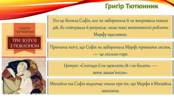 Григір Тютюнник. Усе це бачила Софія, але не забороняла й не викривала таких дій, бо співчувала й розуміла: лише такі миттєвості роблять Марфу щасливою. Причина того, що Софія не забороняла Марфі тримати листи, — це спільне горе. Цитую: «Спогади її не щемлять їй і не болять —вони закам’яніли». Михайло та Софія водночас знали про те, що Марфа в Михайла закохана.