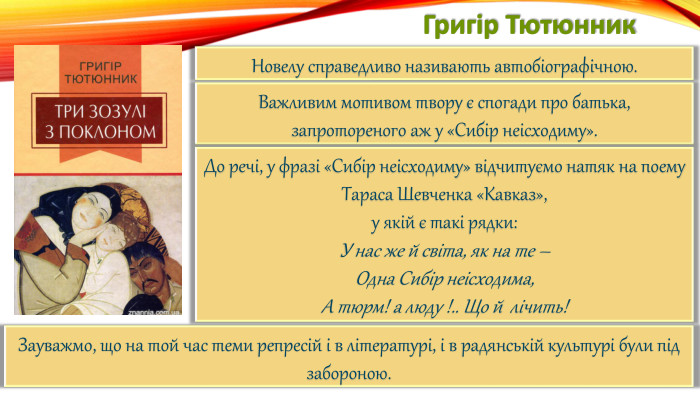 Григір Тютюнник. Новелу справедливо називають автобіографічною. Важливим мотивом твору є спогади про батька, запротореного аж у «Сибір неісходиму». До речі, у фразі «Сибір неісходиму» відчитуємо натяк на поему Тараса Шевченка «Кавказ»,у якій є такі рядки: У нас же й світа, як на те –Одна Сибір неісходима,А тюрм! а люду !.. Що й лічить!Зауважмо, що на той час теми репресій і в літературі, і в радянській культурі були під забороною.