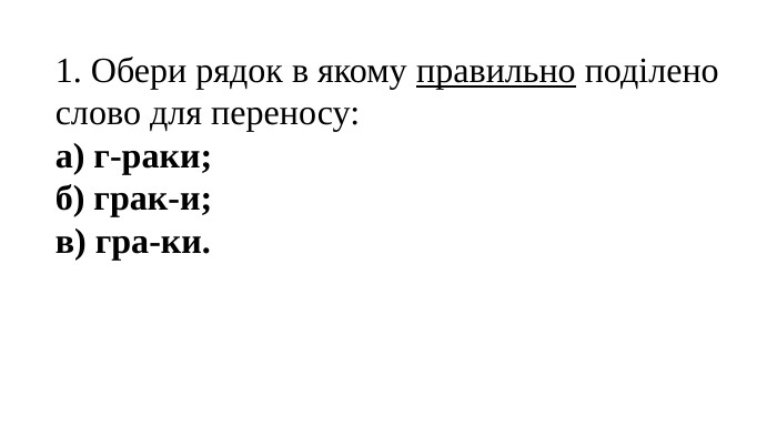 1. Обери рядок в якому правильно поділено слово для переносу:а) г-раки;б) грак-и;в) гра-ки.