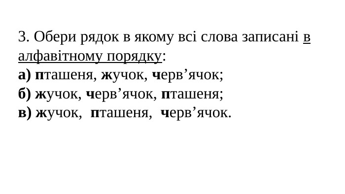 3. Обери рядок в якому всі слова записані в алфавітному порядку:а) пташеня, жучок, черв’ячок;б) жучок, черв’ячок, пташеня;в) жучок, пташеня, черв’ячок.
