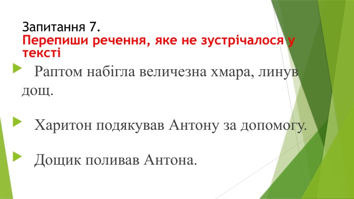 Запитання 7. Перепиши речення, яке не зустрічалося у тексті	Раптом набігла величезна хмара, линув дощ.	Харитон подякував Антону за допомогу.	Дощик поливав Антона.