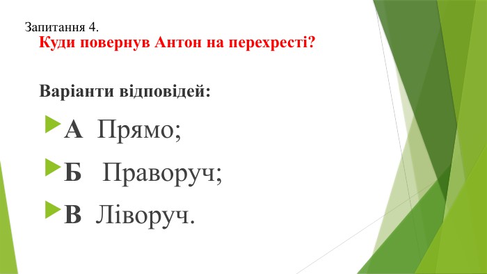 Запитання 4.	Куди повернув Антон на перехресті?Варіанти відповідей: А Прямо;Б Праворуч;В Ліворуч. 
