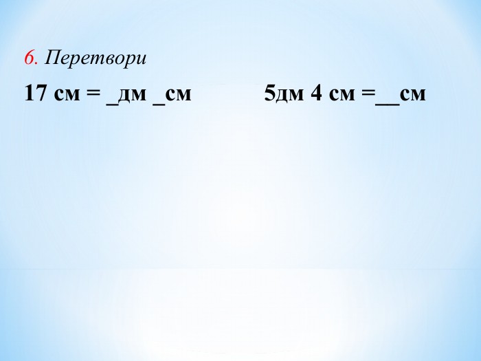 6. Перетвори 17 см = _дм _см         5дм 4 см =__см 