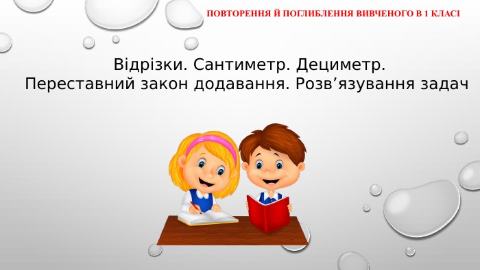  Повторення й поглиблення вивченого в 1 класіВідрізки. Сантиметр. Дециметр. Переставний закон додавання. Розв’язування задач 