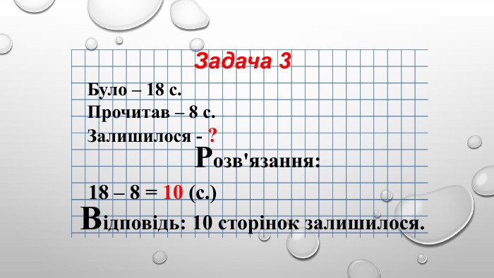 Задача 3 Відповідь: 10 сторінок залишилося.18 – 8 = 10 (с.)Було – 18 с. Прочитав – 8 с. Залишилося - ?Розв'язання: 