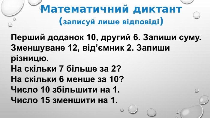 Математичний диктант(записуй лише відповіді)Перший доданок 10, другий 6. Запиши суму. Зменшуване 12, від’ємник 2. Запиши різницю. На скільки 7 більше за 2? На скільки 6 менше за 10? Число 10 збільшити на 1. Число 15 зменшити на 1. 