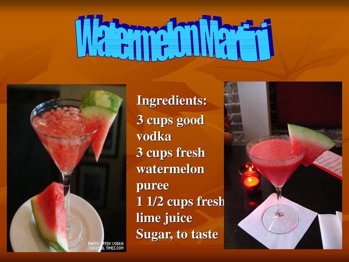     Ingredients:    3 cups good vodka 3 cups fresh watermelon puree  1 1/2 cups fresh lime juice Sugar, to taste    