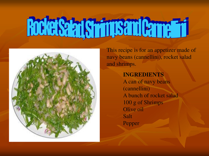 This recipe is for an appetizer made of navy beans (cannellini), rocket salad and shrimps. INGREDIENTS  A can of navy beans (cannellini)A bunch of rocket salad100 g of ShrimpsOlive oilSaltPepper 