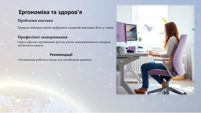 Ергономіка та здоров'я. Проблеми постави. Тривале використання цифрових гаджетів викликає біль у спині. Професійні захворювання. Серед офісних працівників зростає ризик захворювання на синдром зап’ястного каналу. РекомендаціїОптимізація робочого місця для запобігання травмам.