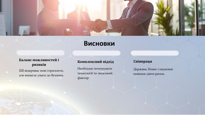 Висновки. Баланс можливостей і ризиків. ШІ відкриває нові горизонти, але вимагає уваги до безпеки. Комплексний підхід. Необхідно інтегрувати технології та людський фактор. Співпраця. Держава, бізнес і науковці повинні діяти разом.