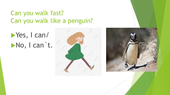 Can you walk fast?Can you walk like a penguin?Yes, I can/No, I can`t.