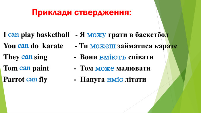 Приклади ствердження: I can play basketball - Я можу грати в баскетбол. You can do karate - Ти можеш займатися карате. They can sing - Вони вміють співати. Tom can paint - Том може малювати. Parrot can fly - Папуга вміє літати