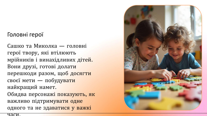 Головні героїСашко та Миколка — головні герої твору, які втілюють мрійників і винахідливих дітей. Вони друзі, готові долати перешкоди разом, щоб досягти своєї мети — побудувати найкращий намет. Обидва персонажі показують, як важливо підтримувати одне одного та не здаватися у важкі часи.