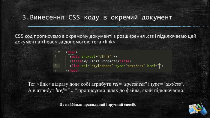 3. Винесення CSS коду в окремий документ CSS код прописуємо в окремому документі з розширення .css і підключаємо цей документ в <head> за допомогою тега <link>. Тег <link> відразу додє собі атрибути rel=