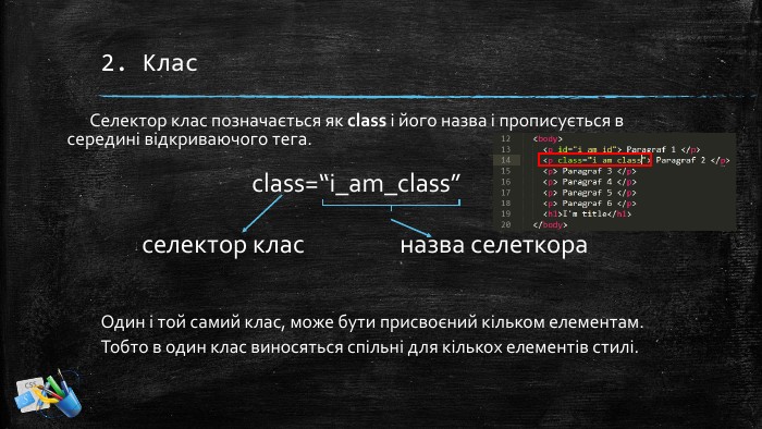 2. Клас. Селектор клас позначається як class і його назва і прописується в середині відкриваючого тега.class=“i_am_class”назва селеткораселектор клас Один і той самий клас, може бути присвоєний кільком елементам. Тобто в один клас виносяться спільні для кількох елементів стилі. 