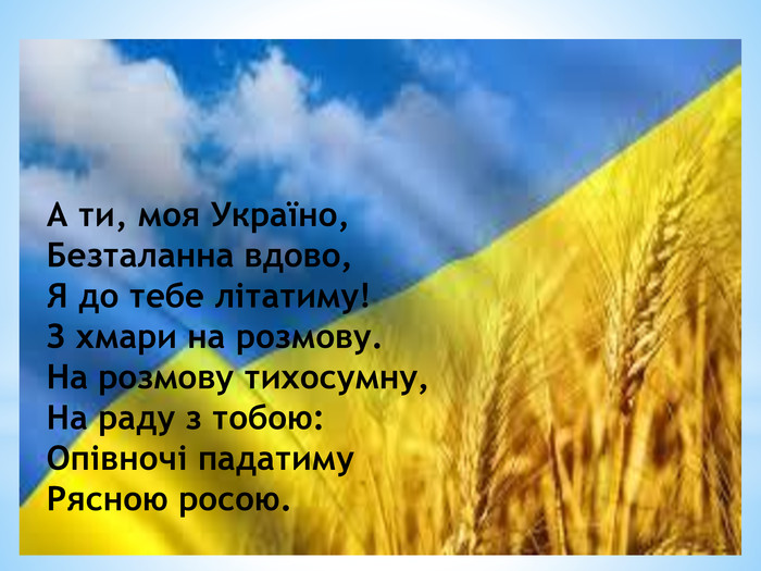 А ти, моя Україно,Безталанна вдово,Я до тебе літатиму!З хмари на розмову. На розмову тихосумну, На раду з тобою: Опівночі падатиму Рясною росою.