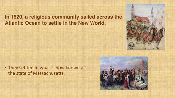 They settled in what is now known as the state of Massachusetts. In 1620, a religious community sailed across the Atlantic Ocean to settle in the New World.