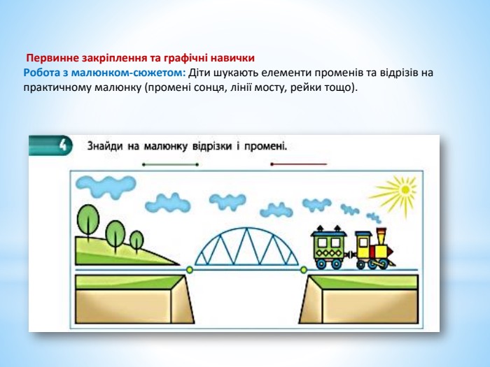  Первинне закріплення та графічні навички Робота з малюнком-сюжетом: Діти шукають елементи променів та відрізів на практичному малюнку (промені сонця, лінії мосту, рейки тощо). 
