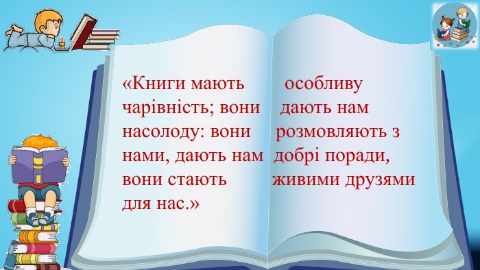 «Книги мають особливу чарівність; вони дають нам насолоду: вони розмовляють з нами, дають нам добрі поради, вони стають живими друзями для нас.» 