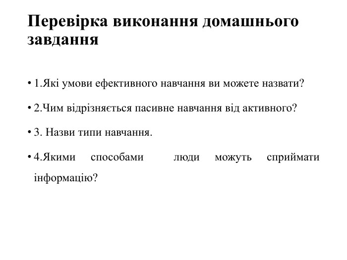 Перевірка виконання домашнього завдання  1.Які умови ефективного навчання ви можете назвати? 2.Чим відрізняється пасивне навчання від активного? 3. Назви типи навчання.  4.Якими способами  люди можуть сприймати інформацію? 