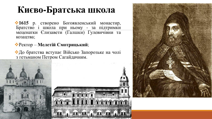 Києво-Братська школа1615 р. створено Богоявленський монастир, Братство і школа при ньому - за підтримки меценатки Єлизавети (Галшки) Гулевичівни та козацтва;Ректор – Мелетій Смотрицький;До братства вступає Військо Запорозьке на чолі з гетьманом Петром Сагайдачним.