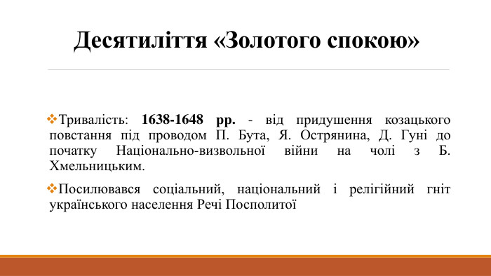 Десятиліття «Золотого спокою»Тривалість: 1638-1648 рр. - від придушення козацького повстання під проводом П. Бута, Я. Острянина, Д. Гуні до початку Національно-визвольної війни на чолі з Б. Хмельницьким. Посилювався соціальний, національний і релігійний гніт українського населення Речі Посполитої