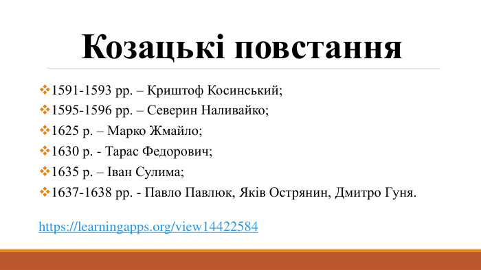 Козацькі повстання1591-1593 рр. – Криштоф Косинський;1595-1596 рр. – Северин Наливайко;1625 р. – Марко Жмайло;1630 р. - Тарас Федорович;1635 р. – Іван Сулима;1637-1638 рр. - Павло Павлюк, Яків Острянин, Дмитро Гуня.https://learningapps.org/view14422584