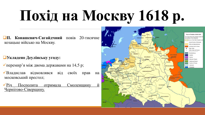Похід на Москву 1618 р. П. Конашевич-Сагайдчний повів 20-тисячне козацьке військо на Москву. Укладено Деулінську угоду:перемир’я між двома державами на 14,5 р; Владислав відмовлявся від своїх прав на московський престол; Річ Посполита отримала Смоленщину й Чернігово-Сіверщину. 