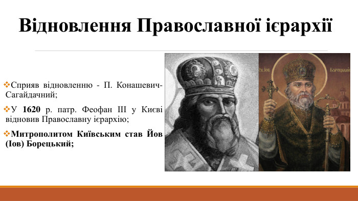 Відновлення Православної ієрархіїСприяв відновленню - П. Конашевич-Сагайдачний;У 1620 р. патр. Феофан ІІІ у Києві відновив Православну ієрархію;Митрополитом Київським став Йов (Іов) Борецький;