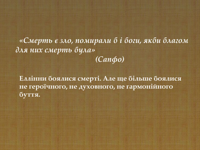 Еллінни боялися смерті. Але ще більше боялися не героїчного, не духовного, не гармонійного буття.     «Смерть є зло, помирали б і боги, якби благом для них смерть була»                                          (Сапфо) 