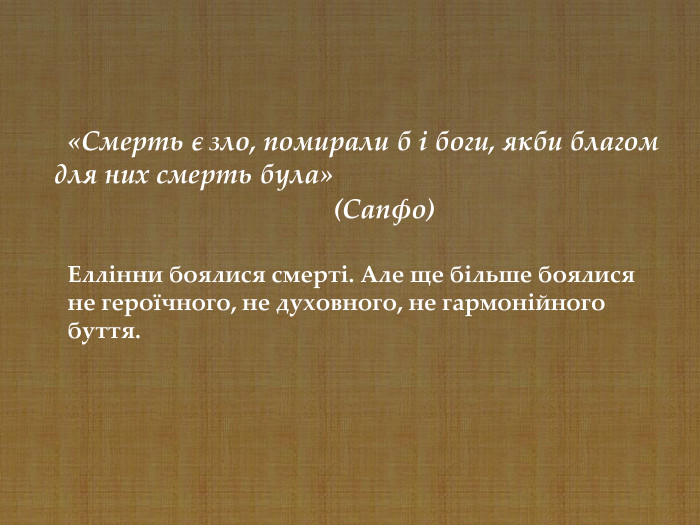 Еллінни боялися смерті. Але ще більше боялися не героїчного, не духовного, не гармонійного буття.     «Смерть є зло, помирали б і боги, якби благом для них смерть була»                                          (Сапфо) 