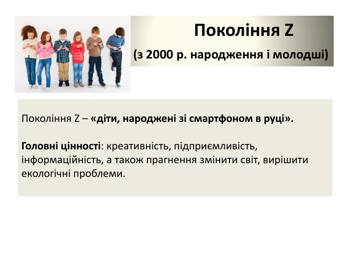 Покоління Z – «діти, народжені зі смартфоном в руці». Головні цінності: креативність, підприємливість, інформаційність, а також прагнення змінити світ, вирішити екологічні проблеми. Покоління Z (з 2000 р. народження і молодші) 