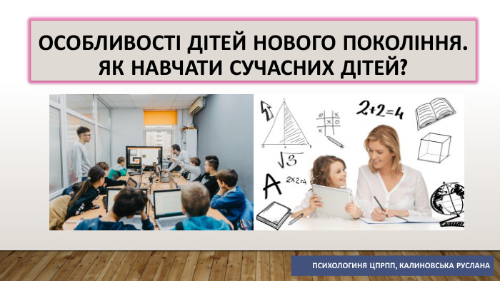 Особливості дітей нового покоління. Як навчати сучасних дітей?Психологиня ЦПРПП, Калиновська Руслана