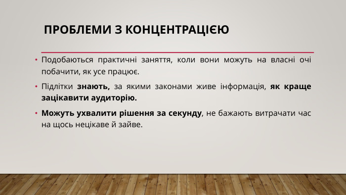 проблеми з концентрацією. Подобаються практичні заняття, коли вони можуть на власні очі побачити, як усе працює. Підлітки знають, за якими законами живе інформація, як краще зацікавити аудиторію. Можуть ухвалити рішення за секунду, не бажають витрачати час на щось нецікаве й зайве.