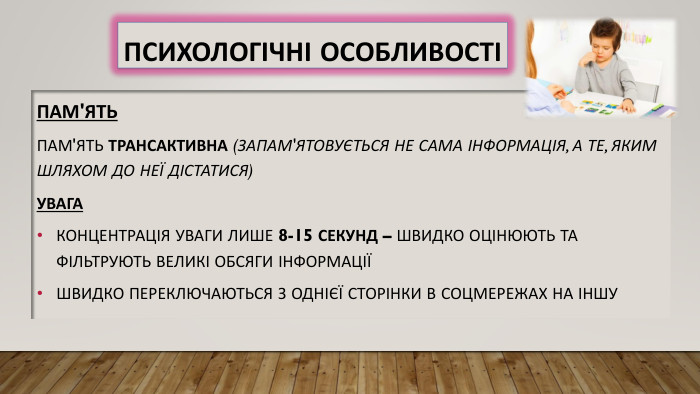 Психологічні особливостіПам'ять. Пам'ять трансактивна (запам'ятовується не сама інформація, а те, яким шляхом до неї дістатися)Увага. Концентрація уваги лише 8-15 секунд – швидко оцінюють та фільтрують великі обсяги інформаціїШвидко переключаються з однієї сторінки в соцмережах на іншу 