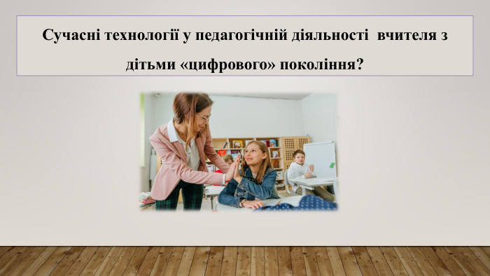 Сучасні технології у педагогічній діяльності вчителя з дітьми «цифрового» покоління?
