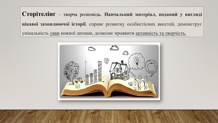 Сторітелінг – творча розповідь. Навчальний матеріал, поданий у вигляді цікавої захоплюючої історії, сприяє розвитку особистісних якостей, демонструє унікальність уяви кожної дитини, дозволяє проявити активність та творчість.