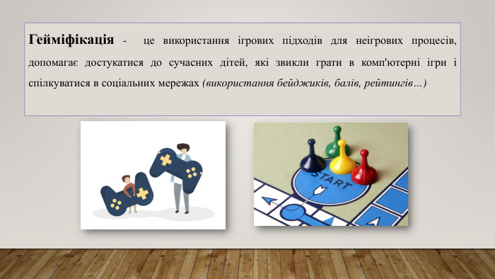 Гейміфікація -  це використання ігрових підходів для неігрових процесів, допомагає достукатися до сучасних дітей, які звикли грати в комп'ютерні ігри і спілкуватися в соціальних мережах (використання бейджиків, балів, рейтингів…) 