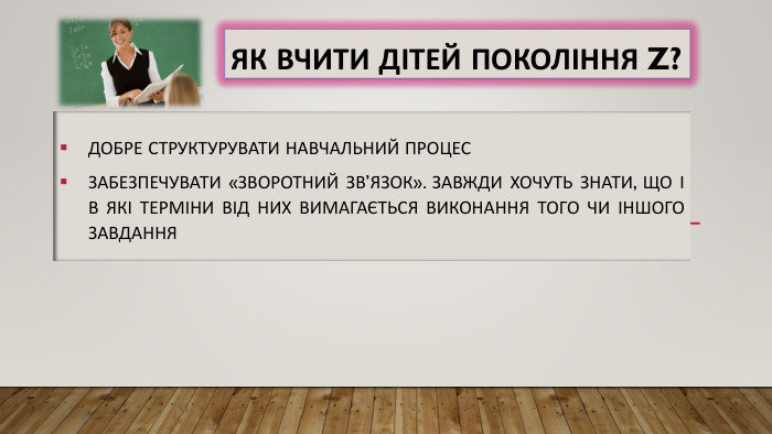 Як вчити дітей покоління Z?Добре структурувати навчальний процес. Забезпечувати «зворотн. Ий зв’язок». Завжди хочуть знати, що і в які терміни від них вимагається виконання того чи іншого завдання